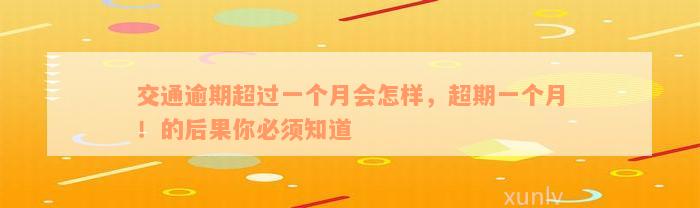 交通逾期超过一个月会怎样，超期一个月！的后果你必须知道