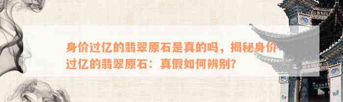 身价过亿的翡翠原石是真的吗，揭秘身价过亿的翡翠原石：真假如何辨别？