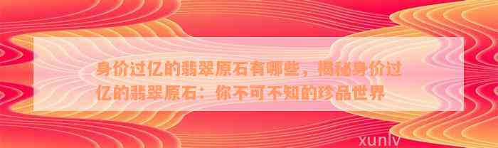 身价过亿的翡翠原石有哪些，揭秘身价过亿的翡翠原石：你不可不知的珍品世界