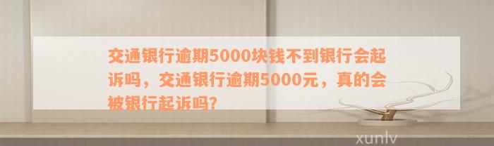 交通银行逾期5000块钱不到银行会起诉吗，交通银行逾期5000元，真的会被银行起诉吗？