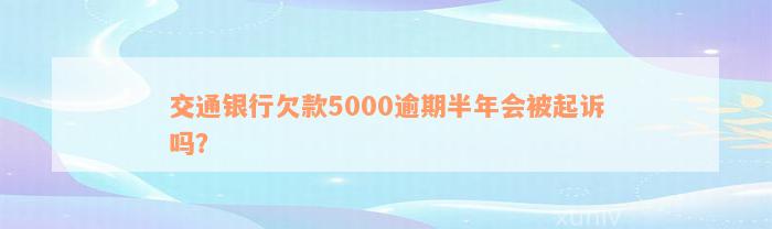 交通银行欠款5000逾期半年会被起诉吗？