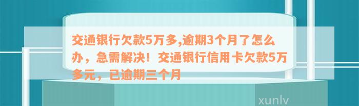交通银行欠款5万多,逾期3个月了怎么办，急需解决！交通银行信用卡欠款5万多元，已逾期三个月
