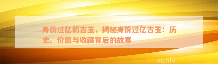 身价过亿的古玉，揭秘身价过亿古玉：历史、价值与收藏背后的故事