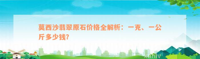 莫西沙翡翠原石价格全解析：一克、一公斤多少钱？