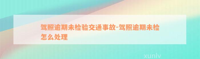 驾照逾期未检验交通事故-驾照逾期未检怎么处理