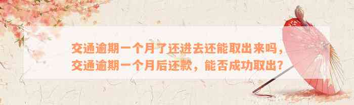 交通逾期一个月了还进去还能取出来吗，交通逾期一个月后还款，能否成功取出？