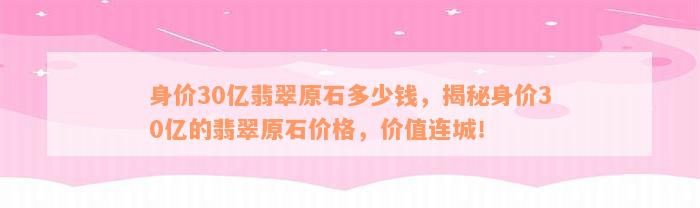 身价30亿翡翠原石多少钱，揭秘身价30亿的翡翠原石价格，价值连城！