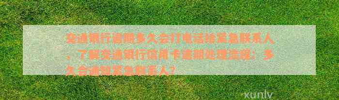 交通银行逾期多久会打电话给紧急联系人，了解交通银行信用卡逾期处理流程：多久会通知紧急联系人？