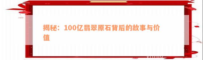 揭秘：100亿翡翠原石背后的故事与价值