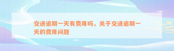 交通逾期一天有费用吗，关于交通逾期一天的费用问题