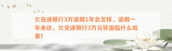 欠交通银行3万逾期1年会怎样，逾期一年未还，欠交通银行3万元将面临什么后果？