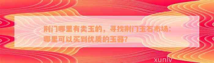 荆门哪里有卖玉的，寻找荆门玉石市场：哪里可以买到优质的玉器？