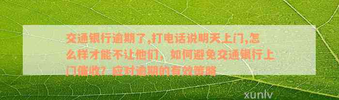 交通银行逾期了,打电话说明天上门,怎么样才能不让他们，如何避免交通银行上门催收？应对逾期的有效策略