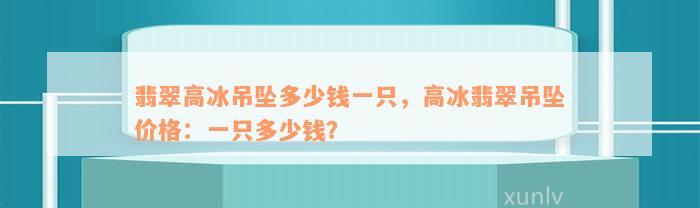 翡翠高冰吊坠多少钱一只，高冰翡翠吊坠价格：一只多少钱？