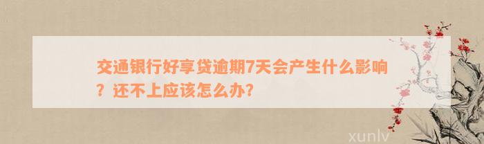 交通银行好享贷逾期7天会产生什么影响？还不上应该怎么办？