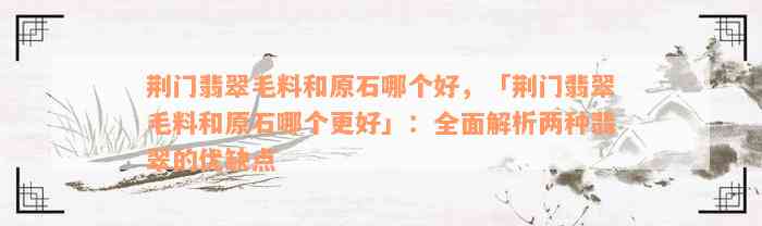 荆门翡翠毛料和原石哪个好，「荆门翡翠毛料和原石哪个更好」：全面解析两种翡翠的优缺点