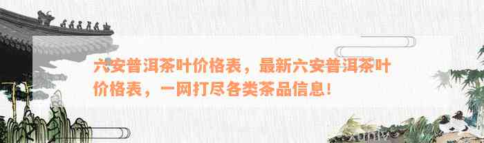 六安普洱茶叶价格表，最新六安普洱茶叶价格表，一网打尽各类茶品信息！