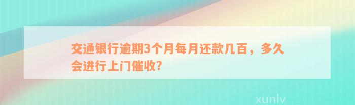 交通银行逾期3个月每月还款几百，多久会进行上门催收?