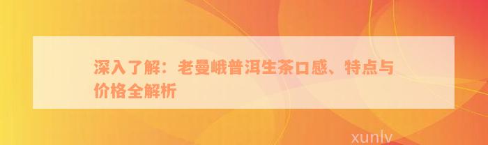 深入了解：老曼峨普洱生茶口感、特点与价格全解析