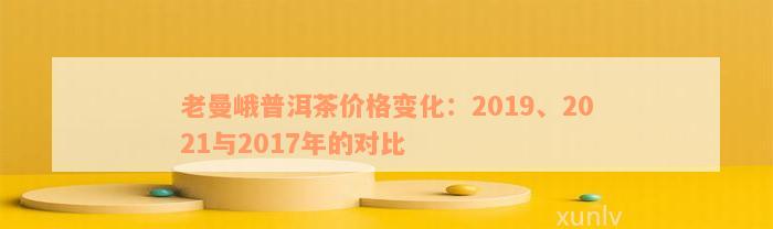 老曼峨普洱茶价格变化：2019、2021与2017年的对比