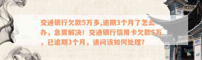 交通银行欠款5万多,逾期3个月了怎么办，急需解决！交通银行信用卡欠款5万，已逾期3个月，请问该如何处理？