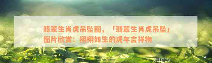 翡翠生肖虎吊坠图，「翡翠生肖虎吊坠」图片欣赏：栩栩如生的虎年吉祥物