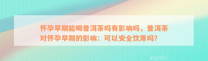 怀孕早期能喝普洱茶吗有影响吗，普洱茶对怀孕早期的影响：可以安全饮用吗？