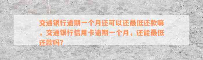 交通银行逾期一个月还可以还最低还款嘛，交通银行信用卡逾期一个月，还能最低还款吗？