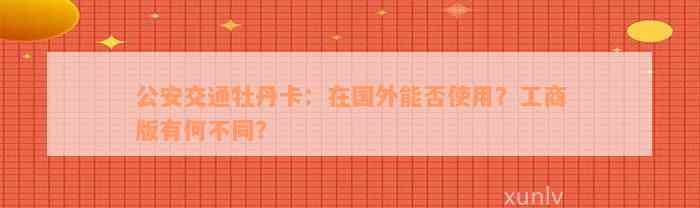 公安交通牡丹卡：在国外能否使用？工商版有何不同？