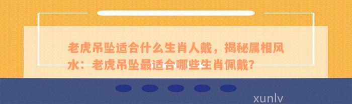 老虎吊坠适合什么生肖人戴，揭秘属相风水：老虎吊坠最适合哪些生肖佩戴？