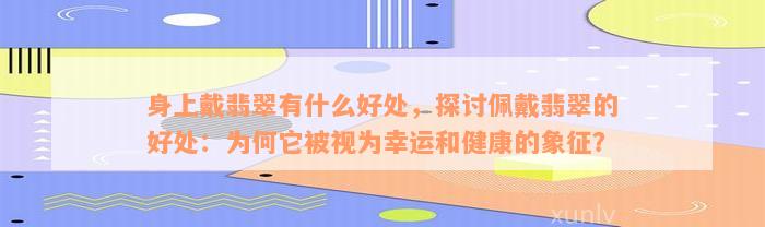 身上戴翡翠有什么好处，探讨佩戴翡翠的好处：为何它被视为幸运和健康的象征？