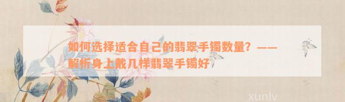 如何选择适合自己的翡翠手镯数量？——解析身上戴几样翡翠手镯好