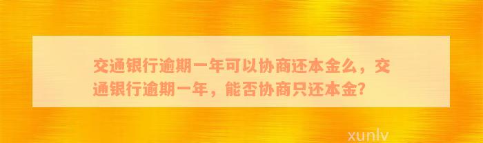 交通银行逾期一年可以协商还本金么，交通银行逾期一年，能否协商只还本金？