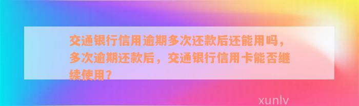 交通银行信用逾期多次还款后还能用吗，多次逾期还款后，交通银行信用卡能否继续使用？