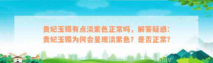 贵妃玉镯有点淡紫色正常吗，解答疑惑：贵妃玉镯为何会呈现淡紫色？是否正常？