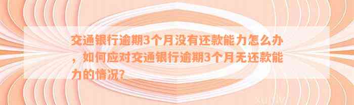 交通银行逾期3个月没有还款能力怎么办，如何应对交通银行逾期3个月无还款能力的情况？