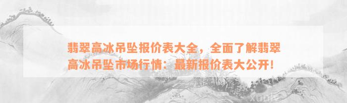 翡翠高冰吊坠报价表大全，全面了解翡翠高冰吊坠市场行情：最新报价表大公开！