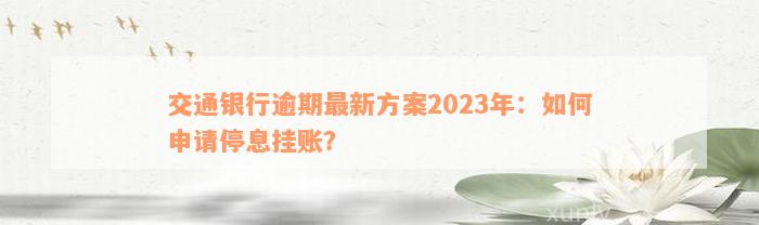 交通银行逾期最新方案2023年：如何申请停息挂账？