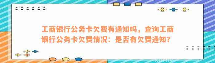 工商银行公务卡欠费有通知吗，查询工商银行公务卡欠费情况：是否有欠费通知？