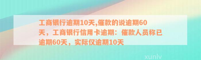 工商银行逾期10天,催款的说逾期60天，工商银行信用卡逾期：催款人员称已逾期60天，实际仅逾期10天