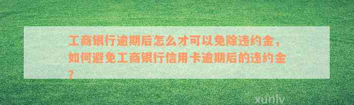 工商银行逾期后怎么才可以免除违约金，如何避免工商银行信用卡逾期后的违约金？