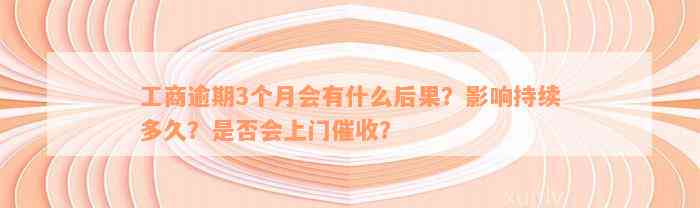 工商逾期3个月会有什么后果？影响持续多久？是否会上门催收？