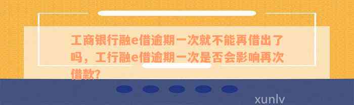 工商银行融e借逾期一次就不能再借出了吗，工行融e借逾期一次是否会影响再次借款？