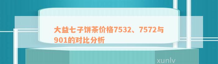 大益七子饼茶价格7532、7572与901的对比分析