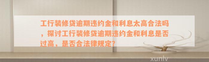 工行装修贷逾期违约金和利息太高合法吗，探讨工行装修贷逾期违约金和利息是否过高，是否合法律规定？