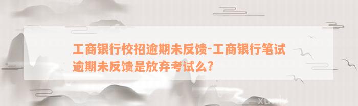 工商银行校招逾期未反馈-工商银行笔试逾期未反馈是放弃考试么?