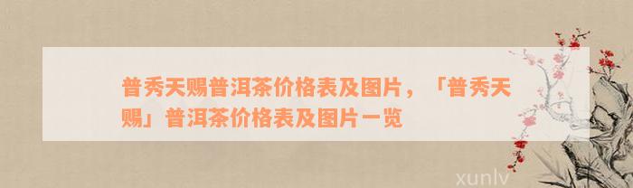 普秀天赐普洱茶价格表及图片，「普秀天赐」普洱茶价格表及图片一览