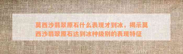 莫西沙翡翠原石什么表现才到冰，揭示莫西沙翡翠原石达到冰种级别的表现特征