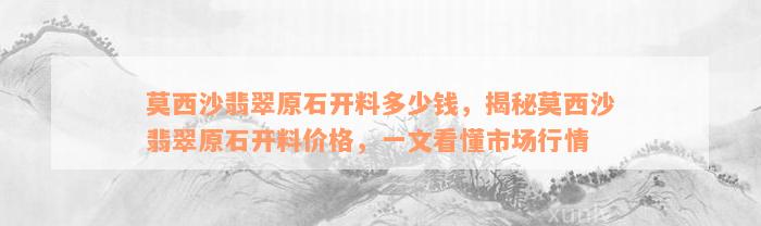 莫西沙翡翠原石开料多少钱，揭秘莫西沙翡翠原石开料价格，一文看懂市场行情