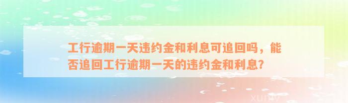 工行逾期一天违约金和利息可追回吗，能否追回工行逾期一天的违约金和利息？